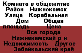 Комната в общежитие  › Район ­ Нижнекамск  › Улица ­ Корабельная  › Дом ­ 7 › Общая площадь ­ 18 › Цена ­ 360 000 - Все города, Нижнекамский р-н Недвижимость » Другое   . Забайкальский край